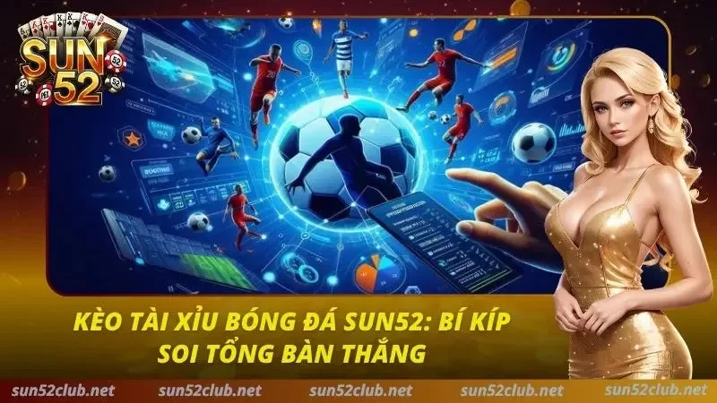 Kèo Tài Xỉu Bóng Đá Sun52: Bí Kíp Soi Tổng Bàn Thắng 1 Kèo Tài Xỉu Bóng Đá Sun52